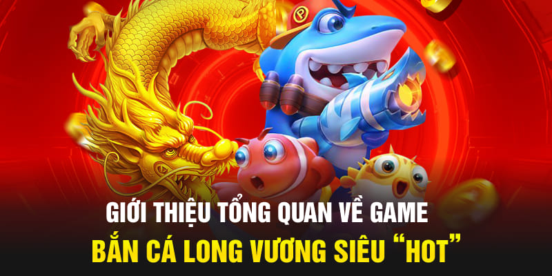 Giới thiệu tổng quan về game Bắn cá Long Vương siêu “hot”